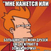 "мне кажется или большинство моих друзей уже не играют в зомби-ферму? ....