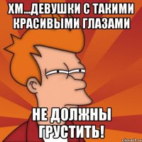 хм...девушки с такими красивыми глазами не должны грустить!