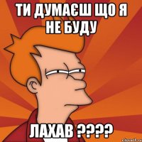 Ти думаєш що я не буду Лахав ????