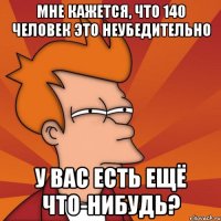 Мне кажется, что 140 человек это неубедительно У вас есть ещё что-нибудь?