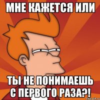 Мне кажется или Ты не понимаешь с первого раза?!