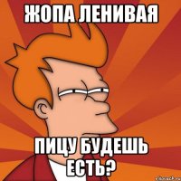 жопа ленивая пицу будешь есть?