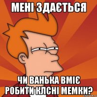 Мені здається чи Ванька вміє робити клсні мемки?