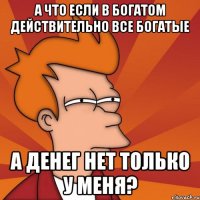 А что если в Богатом действительно все богатые А денег нет только у меня?