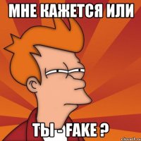 Мне кажется или Ты - fake ?