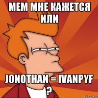 мем мне кажется или Jonothan = ivanpyf ?