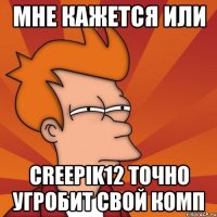 Мне кажется или Creepik12 точно угробит свой комп