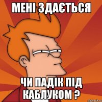 мені здається чи падік під каблуком ?