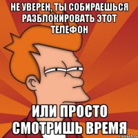 не уверен, ты собираешься разблокировать этот телефон или просто смотришь время