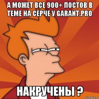 а может все 900+ постов в теме на серче у garant.pro накручены ?