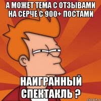 а может тема с отзывами на серче с 900+ постами наигранный спектакль ?