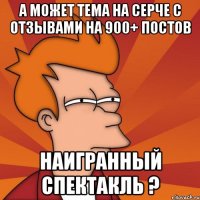 а может тема на серче с отзывами на 900+ постов наигранный спектакль ?