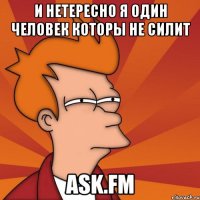 И нетересно я один человек которы не силит ask.fm