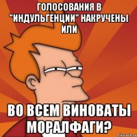 ГОЛОСОВАНИЯ В "ИНДУЛЬГЕНЦИИ" НАКРУЧЕНЫ ИЛИ ВО ВСЕМ ВИНОВАТЫ МОРАЛФАГИ?