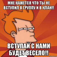 Мне кажется что ты не вступил в группу и в клан!! Вступай с нами будет весело!!