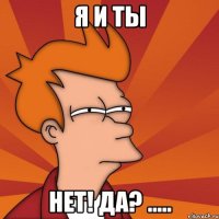 Я и ты НЕТ! да? .....