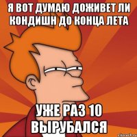 я вот думаю доживет ли кондишн до конца лета уже раз 10 вырубался