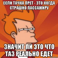 если тачка прет - это когда страшно пассажиру значит ли это что таз реально едет