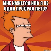 Мне кажется,или я не один просрал лето? 