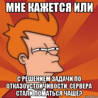 Мне кажется или с решением задачи по отказоустойчивости, сервера стали ломаться чаще?