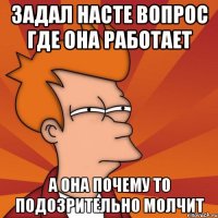 задал насте вопрос где она работает а она почему то подозрительно молчит