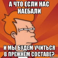 а что если нас наебали и мы будем учиться в прежнем составе?