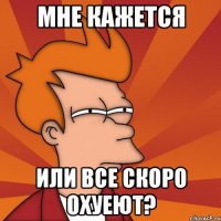 Мне кажется Или все скоро охуеют?