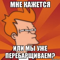 Мне кажется Или мы уже перебарщиваем?