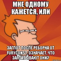 мне одному кажется, или Заглот после реборна от furyConst, означает, что заглатывают они?