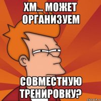 Хм... Может организуем совместную тренировку?