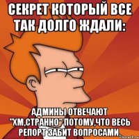 секрет который все так долго ждали: админы отвечают "хм,странно" потому,что весь репорт забит вопросами.