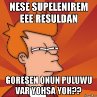 Nese supelenirem eee Resuldan Goresen onun puluwu var yohsa yoh??