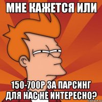 Мне кажется или 150-700р за парсинг для нас не интересно?