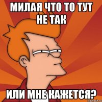 Милая что то тут не так или мне кажется?