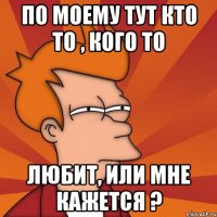 по моему тут кто то , кого то любит, или мне кажется ?