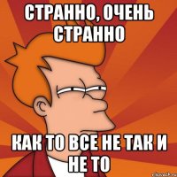 странно, очень странно как то все не так и не то