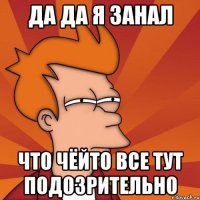 да да я занал что чёйто все тут подозрительно