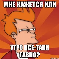 мне кажется или утро все-таки гавно?