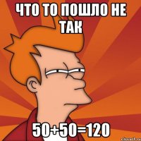 что то пошло не так 50+50=120