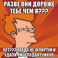 разве они дороже тебе чем я??? нет??? тогда не флиртуй и удали яйцеподкатчиков