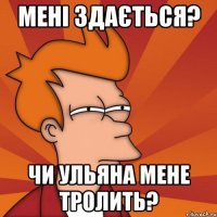 Мені здається? Чи Ульяна мене тролить?