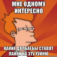 Мне одному интересно Какие долбаебы ставят лайки на эту хуйню