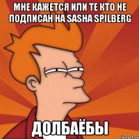 Мне кажется или те кто не подписан на sasha spilberg ДОЛБАЁБЫ