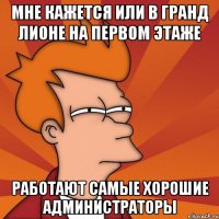 Мне кажется или в Гранд Лионе на первом этаже работают самые хорошие администраторы