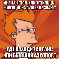 мне кажется, или эртильцы, живущие на сушке не знают где находится ганс или бывший аэропорт