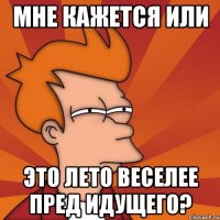 Мне кажется или это лето веселее пред идущего?