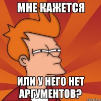 мне кажется или у него нет аргументов?