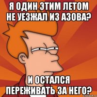 Я ОДИН ЭТИМ ЛЕТОМ НЕ УЕЗЖАЛ ИЗ АЗОВА? И ОСТАЛСЯ ПЕРЕЖИВАТЬ ЗА НЕГО?