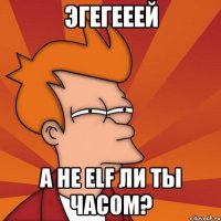 Эгегееей а не ELF ли ты часом?