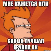 Мне кажется или Grolik лучшая группа вк